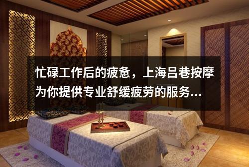 忙碌工作后的疲惫，上海吕巷按摩为你提供专业舒缓疲劳的服务！