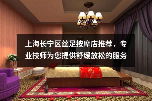 上海长宁区丝足按摩店推荐，专业技师为您提供舒缓放松的服务