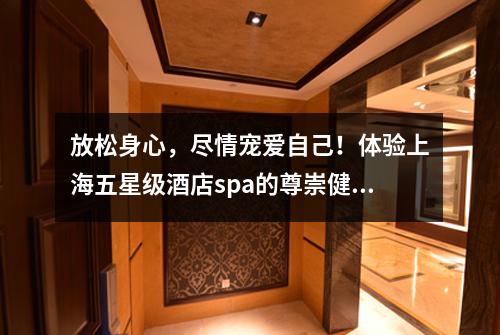 放松身心，尽情宠爱自己！体验上海五星级酒店spa的尊崇健康享受