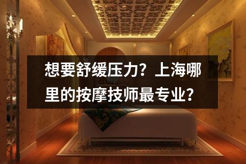 想要舒缓压力？上海哪里的按摩技师最专业？
