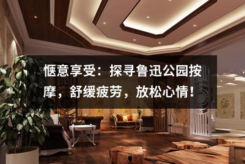 惬意享受：探寻鲁迅公园按摩，舒缓疲劳，放松心情！