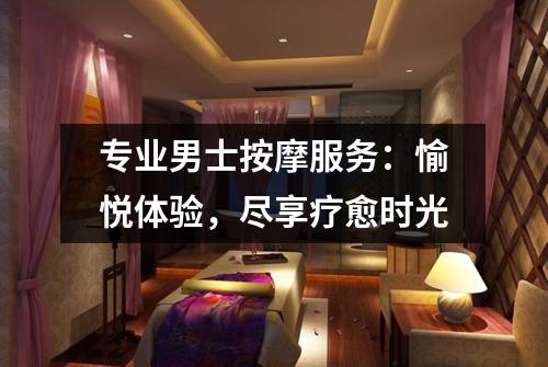 专业男士按摩服务：愉悦体验，尽享疗愈时光
