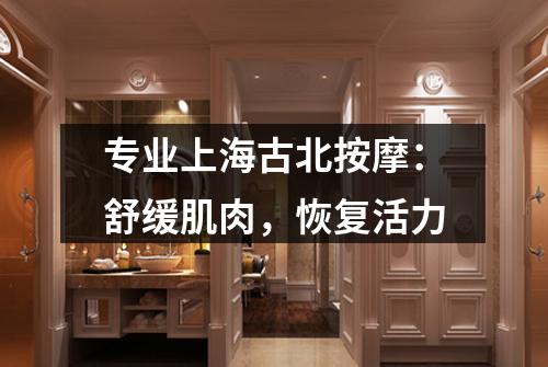 专业上海古北按摩：舒缓肌肉，恢复活力