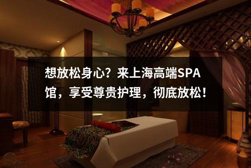想放松身心？来上海高端SPA馆，享受尊贵护理，彻底放松！