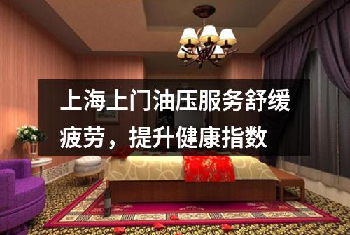 上海上门油压服务舒缓疲劳，提升健康指数