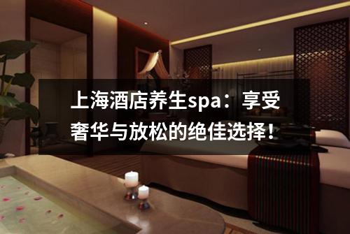 上海酒店养生spa：享受奢华与放松的绝佳选择！