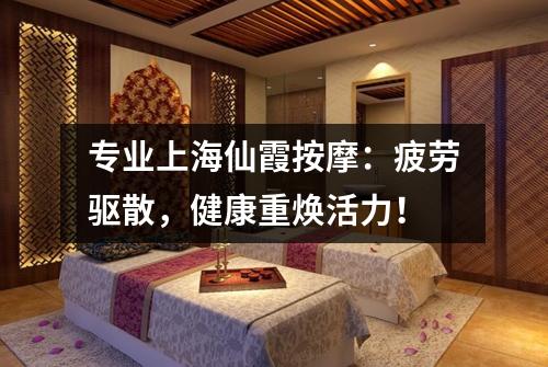 专业上海仙霞按摩：疲劳驱散，健康重焕活力！