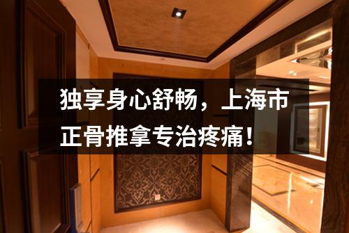 独享身心舒畅，上海市正骨推拿专治疼痛！