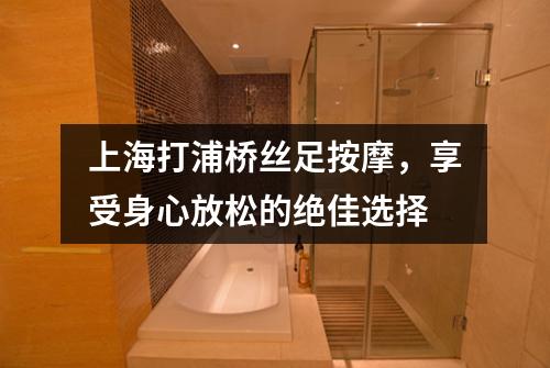 上海打浦桥丝足按摩，享受身心放松的绝佳选择