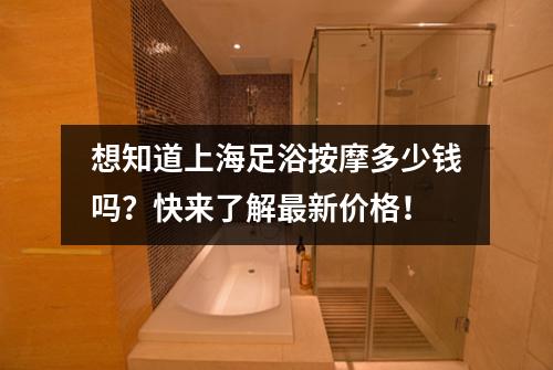 想知道上海足浴按摩多少钱吗？快来了解最新价格！