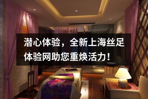 潜心体验，全新上海丝足体验网助您重焕活力！
