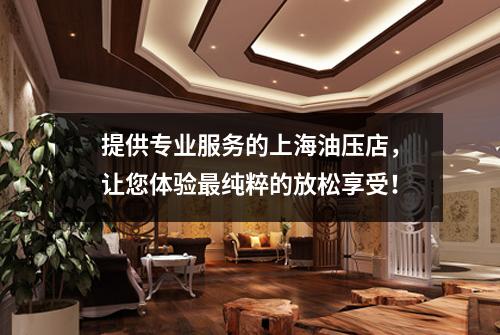 提供专业服务的上海油压店，让您体验最纯粹的放松享受！