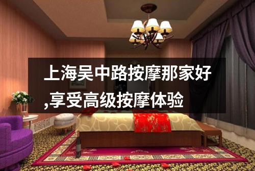 上海吴中路按摩那家好,享受高级按摩体验