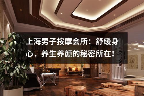 上海男子按摩会所：舒缓身心，养生养颜的秘密所在！