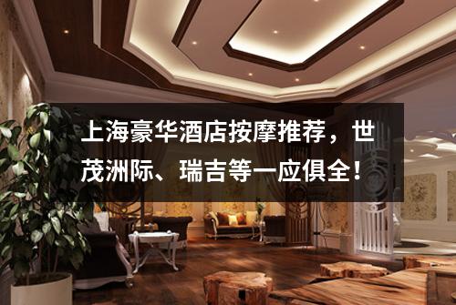 上海豪华酒店按摩推荐，世茂洲际、瑞吉等一应俱全！