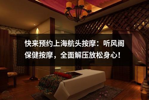 快来预约上海航头按摩：听风阁保健按摩，全面解压放松身心！