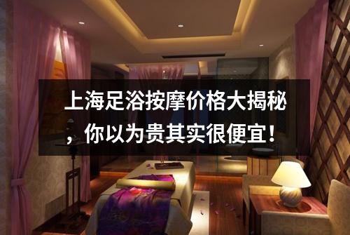 上海足浴按摩价格大揭秘，你以为贵其实很便宜！