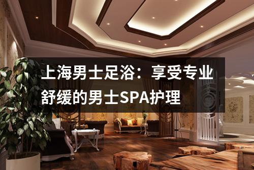 上海男士足浴：享受专业舒缓的男士SPA护理