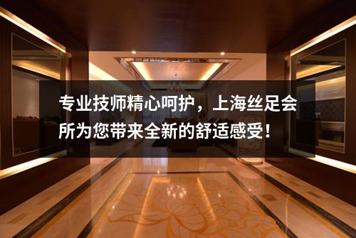 专业技师精心呵护，上海丝足会所为您带来全新的舒适感受！