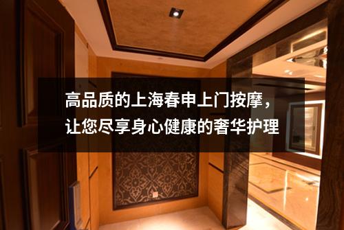 高品质的上海春申上门按摩，让您尽享身心健康的奢华护理