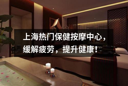 上海热门保健按摩中心，缓解疲劳，提升健康！