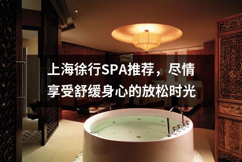 上海徐行SPA推荐，尽情享受舒缓身心的放松时光