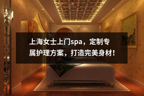 上海女士上门spa，定制专属护理方案，打造完美身材！