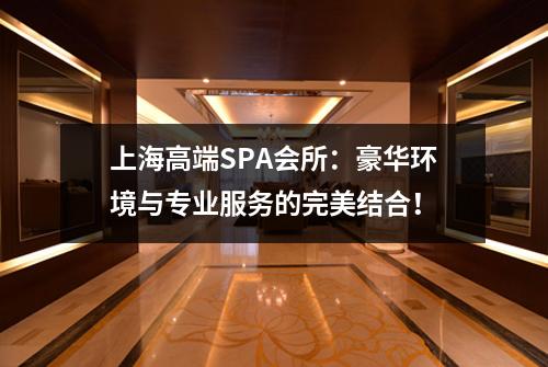 上海高端SPA会所：豪华环境与专业服务的完美结合！