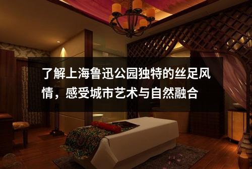 了解上海鲁迅公园独特的丝足风情，感受城市艺术与自然融合