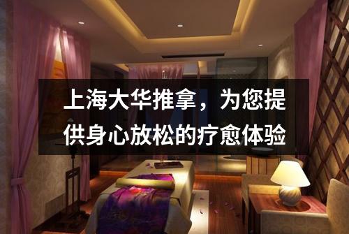 上海大华推拿，为您提供身心放松的疗愈体验