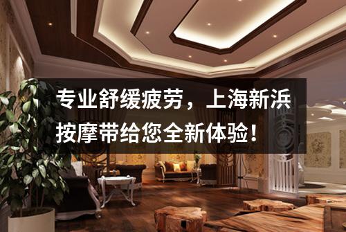 专业舒缓疲劳，上海新浜按摩带给您全新体验！