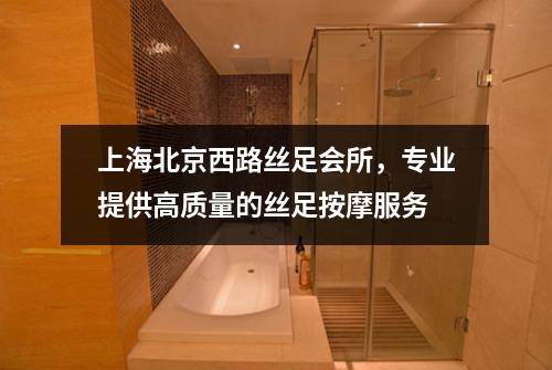 上海北京西路丝足会所，专业提供高质量的丝足按摩服务
