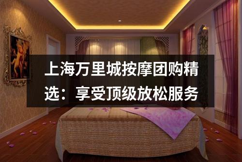 上海万里城按摩团购精选：享受顶级放松服务