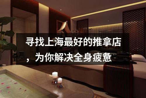 寻找上海最好的推拿店，为你解决全身疲惫