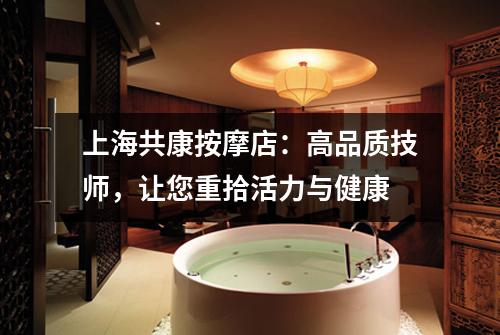上海共康按摩店：高品质技师，让您重拾活力与健康