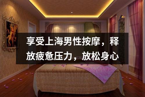 享受上海男性按摩，释放疲惫压力，放松身心