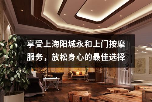 享受上海阳城永和上门按摩服务，放松身心的最佳选择