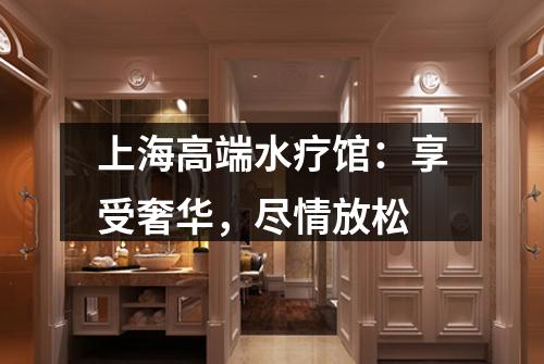 上海高端水疗馆：享受奢华，尽情放松