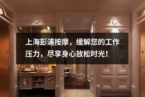 上海彭浦按摩，缓解您的工作压力，尽享身心放松时光！