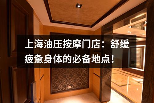 上海油压按摩门店：舒缓疲惫身体的必备地点！