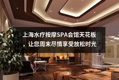 上海水疗按摩SPA会馆天花板，让您周末尽情享受放松时光
