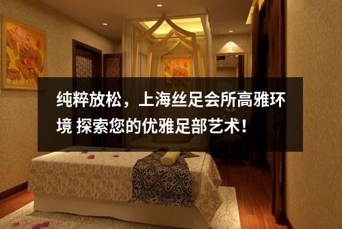 纯粹放松，上海丝足会所高雅环境 探索您的优雅足部艺术！