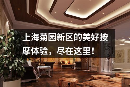 上海菊园新区的美好按摩体验，尽在这里！