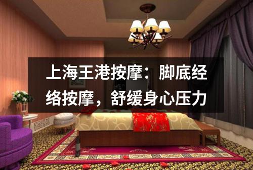 上海王港按摩：脚底经络按摩，舒缓身心压力
