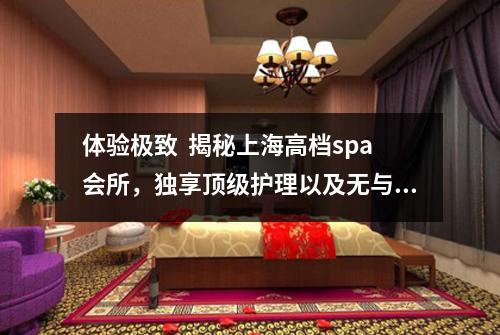 体验极致  揭秘上海高档spa会所，独享顶级护理以及无与伦比的舒心享受！