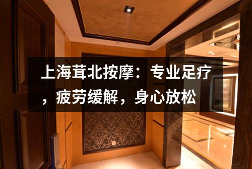上海茸北按摩：专业足疗，疲劳缓解，身心放松