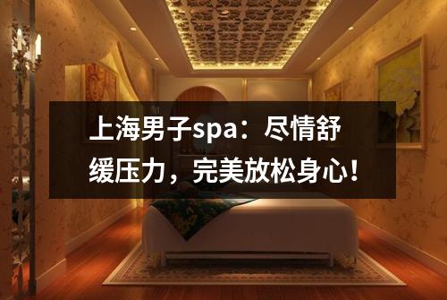 上海男子spa：尽情舒缓压力，完美放松身心！
