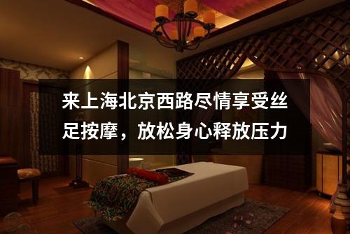 来上海北京西路尽情享受丝足按摩，放松身心释放压力