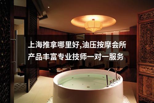 上海推拿哪里好,油压按摩会所产品丰富专业技师一对一服务