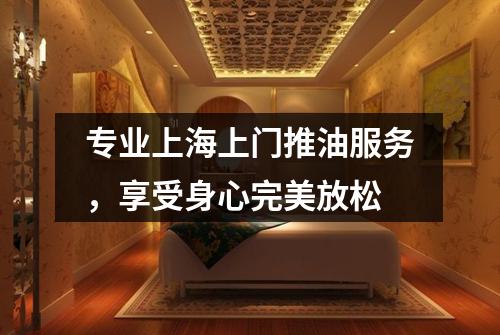 专业上海上门推油服务，享受身心完美放松